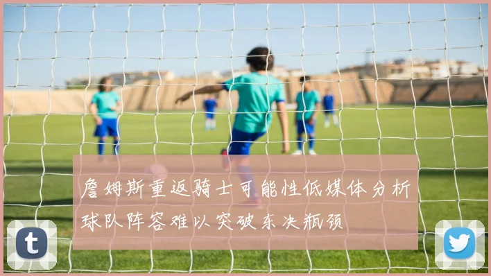 詹姆斯重返骑士可能性低媒体分析球队阵容难以突破东决瓶颈