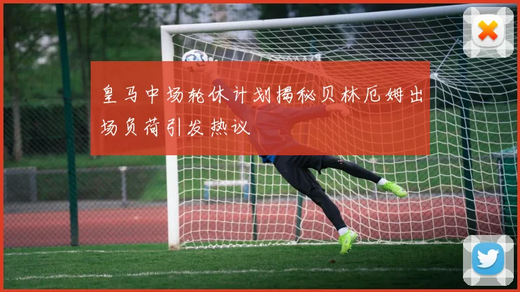 皇马中场轮休计划揭秘贝林厄姆出场负荷引发热议