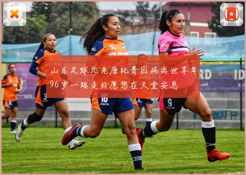 山东足球元老唐纪青因病离世享年96岁一路走好愿您在天堂安息