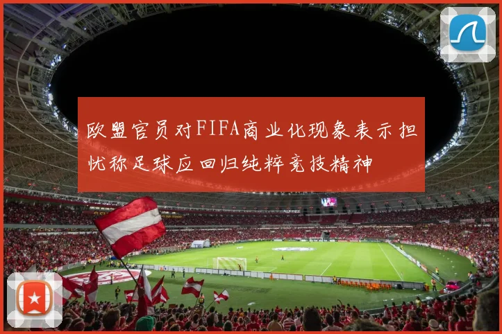 欧盟官员对FIFA商业化现象表示担忧称足球应回归纯粹竞技精神